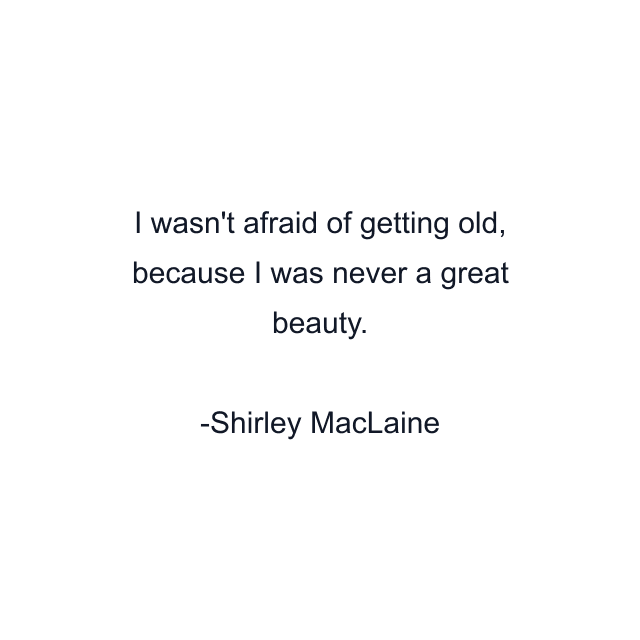 I wasn't afraid of getting old, because I was never a great beauty.