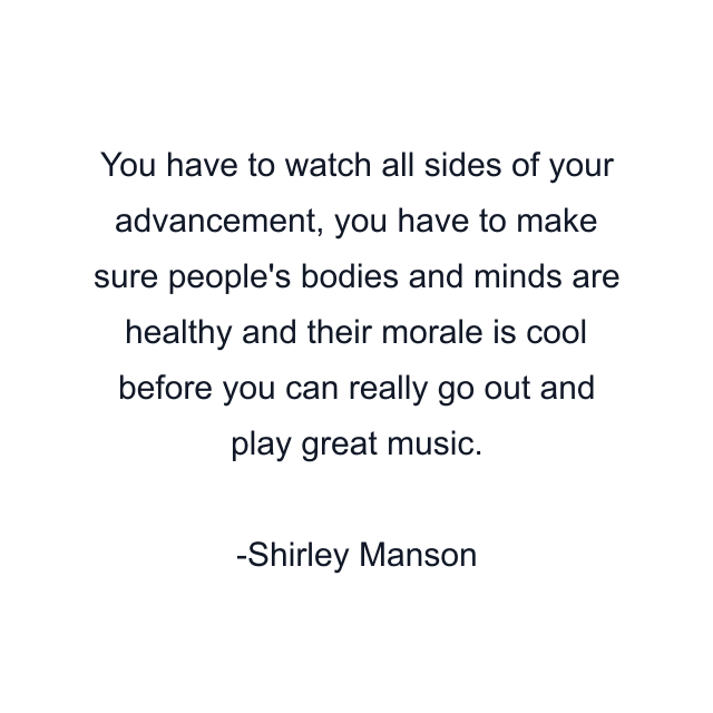 You have to watch all sides of your advancement, you have to make sure people's bodies and minds are healthy and their morale is cool before you can really go out and play great music.