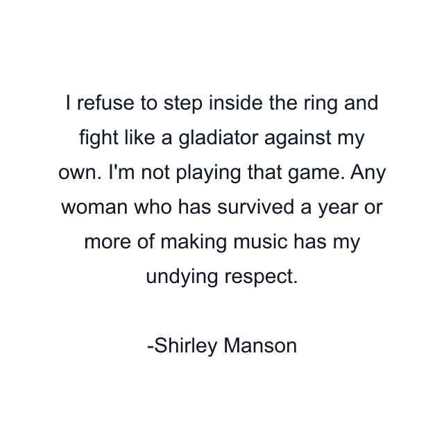 I refuse to step inside the ring and fight like a gladiator against my own. I'm not playing that game. Any woman who has survived a year or more of making music has my undying respect.