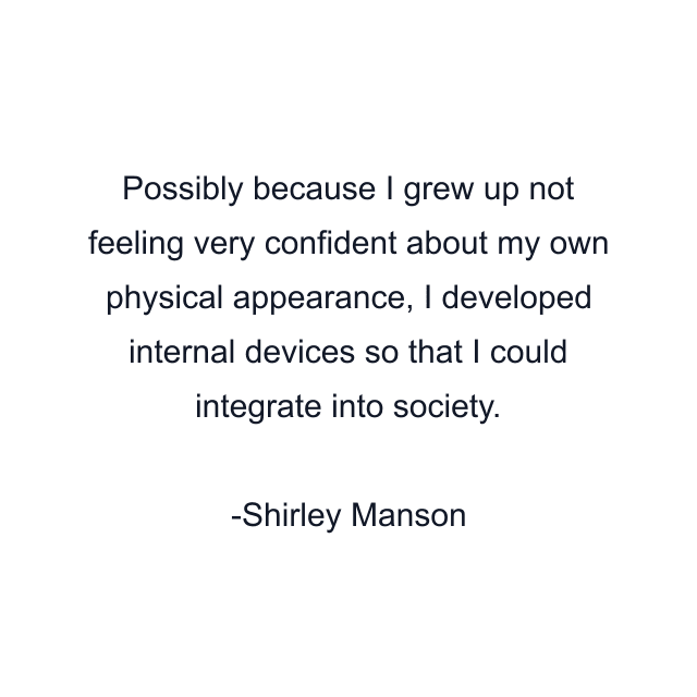 Possibly because I grew up not feeling very confident about my own physical appearance, I developed internal devices so that I could integrate into society.