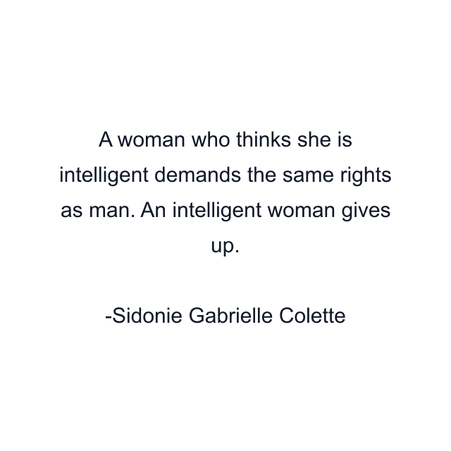 A woman who thinks she is intelligent demands the same rights as man. An intelligent woman gives up.