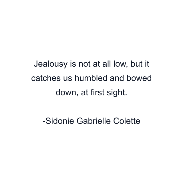 Jealousy is not at all low, but it catches us humbled and bowed down, at first sight.