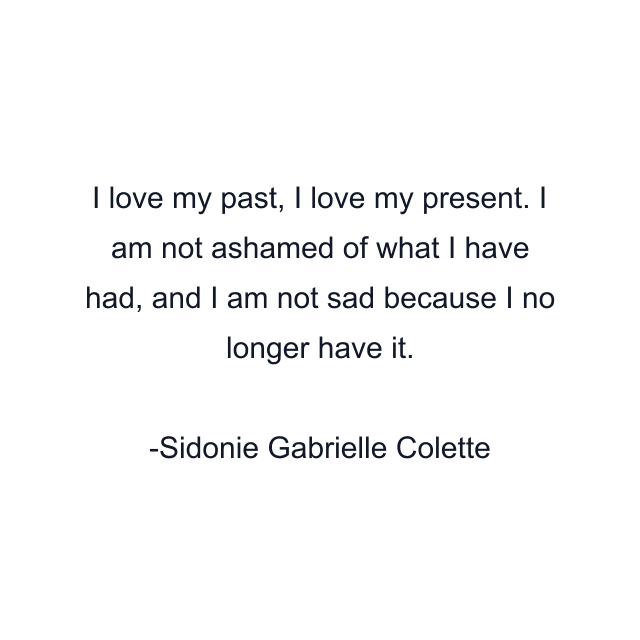 I love my past, I love my present. I am not ashamed of what I have had, and I am not sad because I no longer have it.