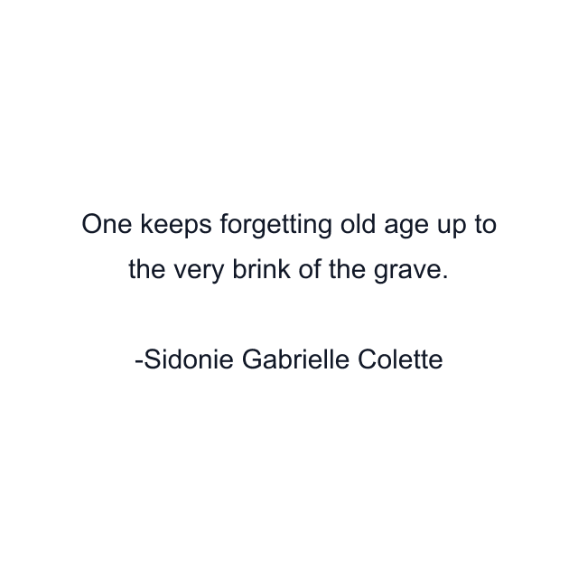 One keeps forgetting old age up to the very brink of the grave.