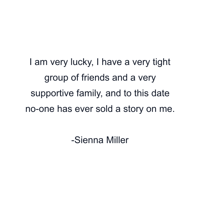 I am very lucky, I have a very tight group of friends and a very supportive family, and to this date no-one has ever sold a story on me.