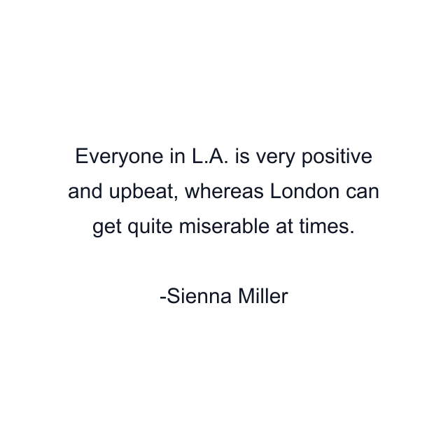 Everyone in L.A. is very positive and upbeat, whereas London can get quite miserable at times.