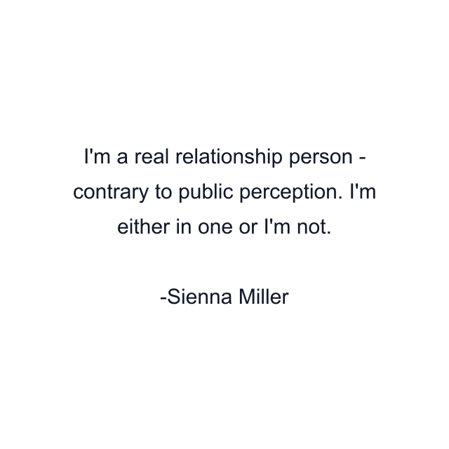 I'm a real relationship person - contrary to public perception. I'm either in one or I'm not.