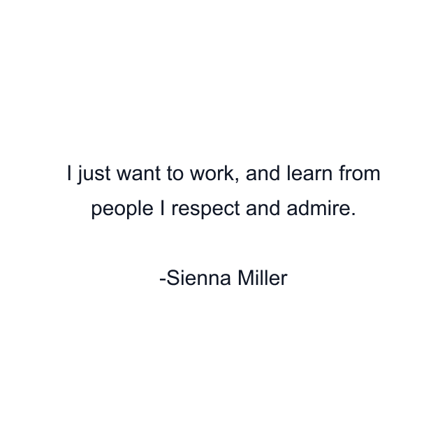 I just want to work, and learn from people I respect and admire.