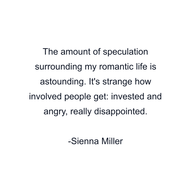 The amount of speculation surrounding my romantic life is astounding. It's strange how involved people get: invested and angry, really disappointed.