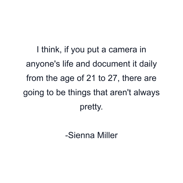 I think, if you put a camera in anyone's life and document it daily from the age of 21 to 27, there are going to be things that aren't always pretty.