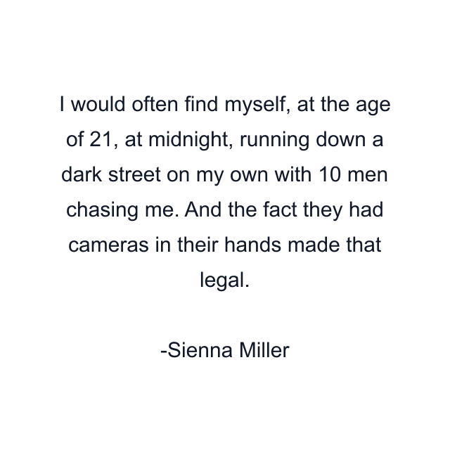 I would often find myself, at the age of 21, at midnight, running down a dark street on my own with 10 men chasing me. And the fact they had cameras in their hands made that legal.