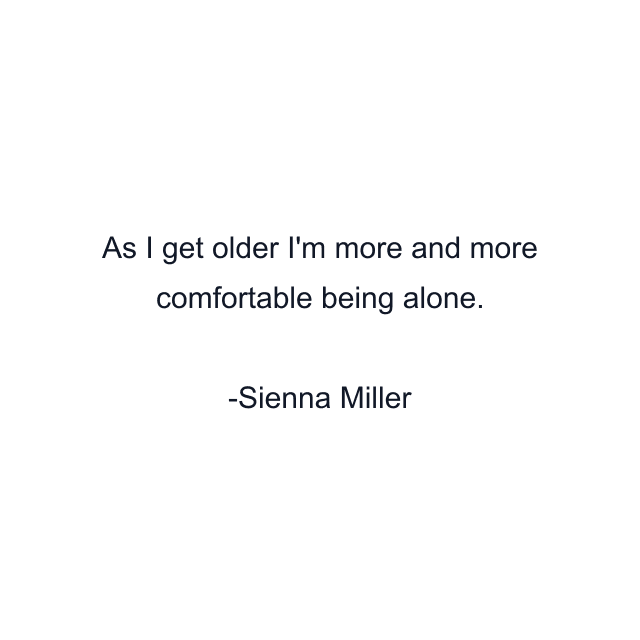 As I get older I'm more and more comfortable being alone.