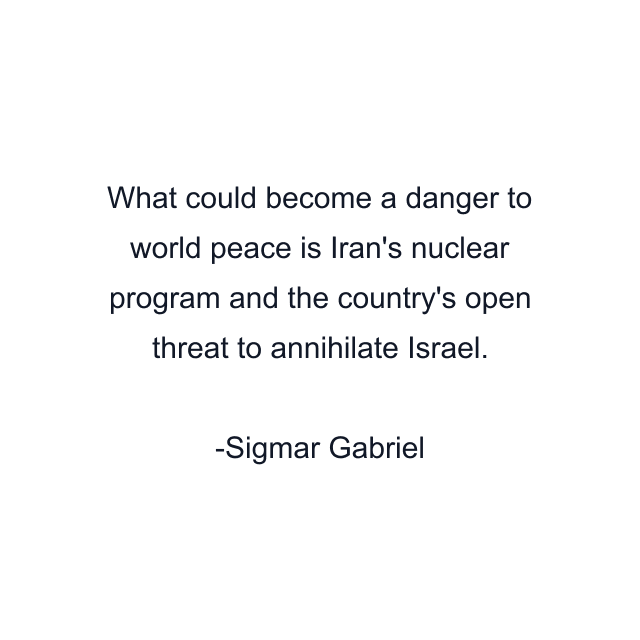 What could become a danger to world peace is Iran's nuclear program and the country's open threat to annihilate Israel.