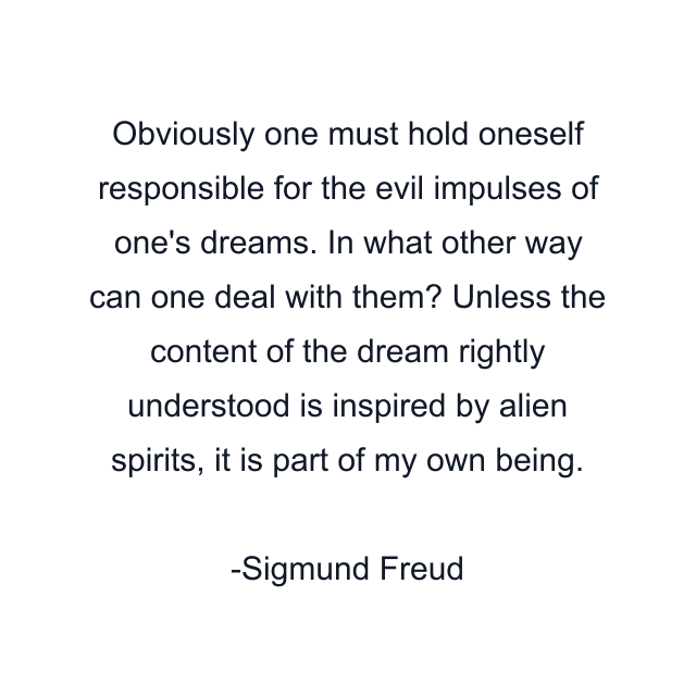 Obviously one must hold oneself responsible for the evil impulses of one's dreams. In what other way can one deal with them? Unless the content of the dream rightly understood is inspired by alien spirits, it is part of my own being.