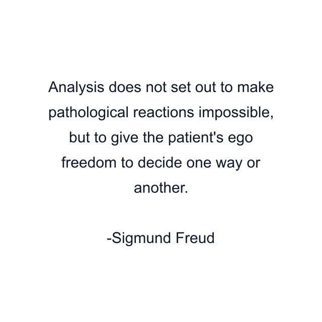 Analysis does not set out to make pathological reactions impossible, but to give the patient's ego freedom to decide one way or another.