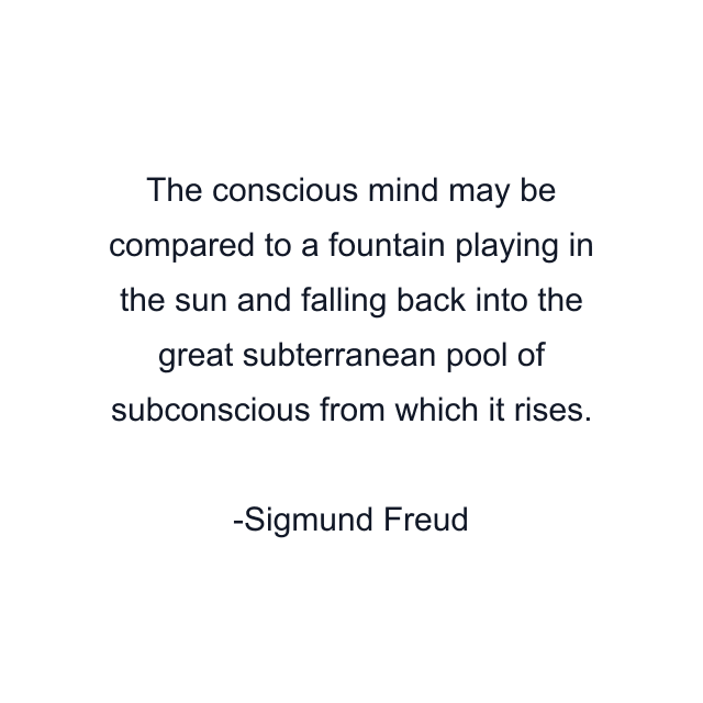 The conscious mind may be compared to a fountain playing in the sun and falling back into the great subterranean pool of subconscious from which it rises.