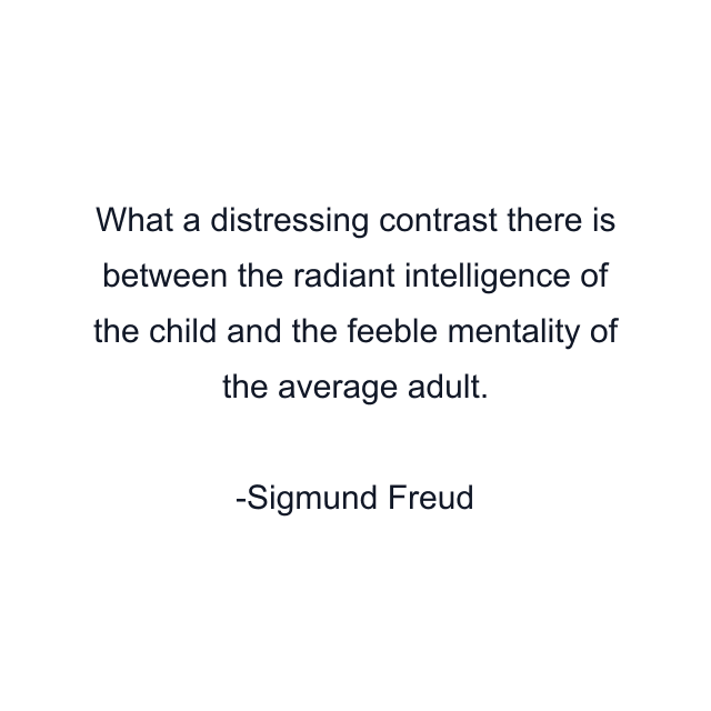 What a distressing contrast there is between the radiant intelligence of the child and the feeble mentality of the average adult.