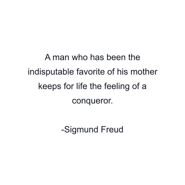 A man who has been the indisputable favorite of his mother keeps for life the feeling of a conqueror.