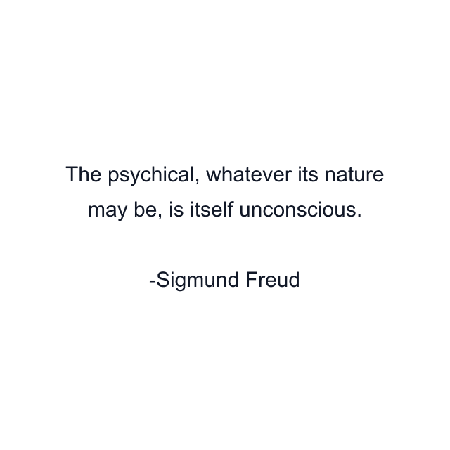 The psychical, whatever its nature may be, is itself unconscious.