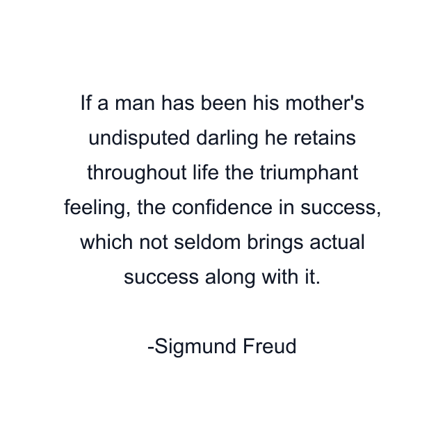 If a man has been his mother's undisputed darling he retains throughout life the triumphant feeling, the confidence in success, which not seldom brings actual success along with it.