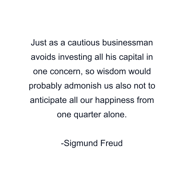 Just as a cautious businessman avoids investing all his capital in one concern, so wisdom would probably admonish us also not to anticipate all our happiness from one quarter alone.