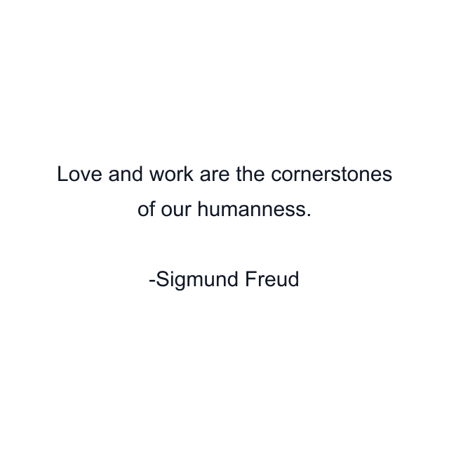 Love and work are the cornerstones of our humanness.