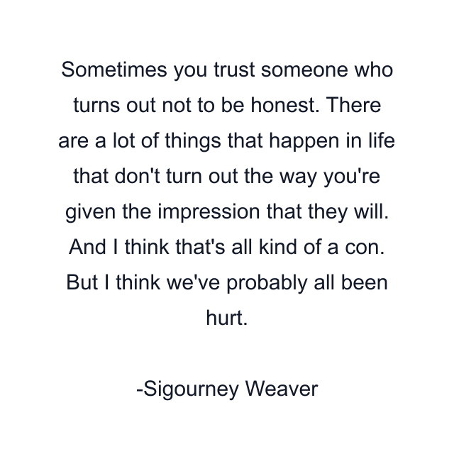 Sometimes you trust someone who turns out not to be honest. There are a lot of things that happen in life that don't turn out the way you're given the impression that they will. And I think that's all kind of a con. But I think we've probably all been hurt.