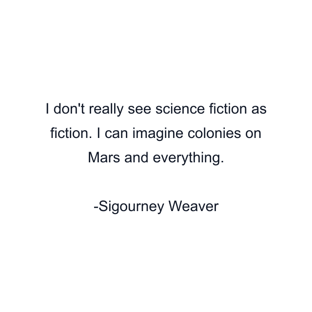 I don't really see science fiction as fiction. I can imagine colonies on Mars and everything.