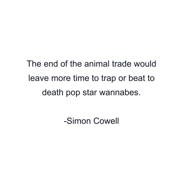 The end of the animal trade would leave more time to trap or beat to death pop star wannabes.