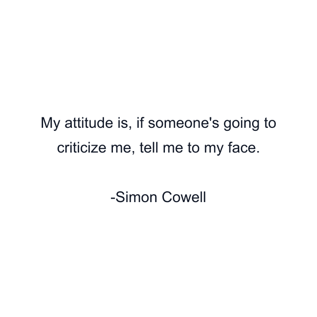 My attitude is, if someone's going to criticize me, tell me to my face.