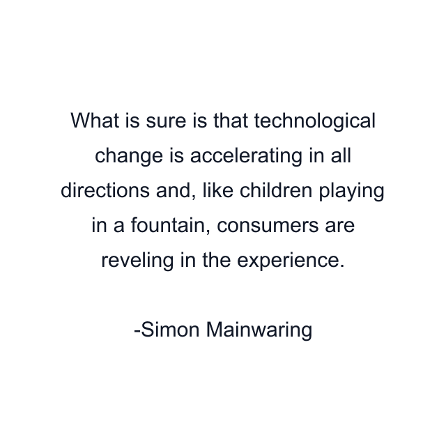 What is sure is that technological change is accelerating in all directions and, like children playing in a fountain, consumers are reveling in the experience.