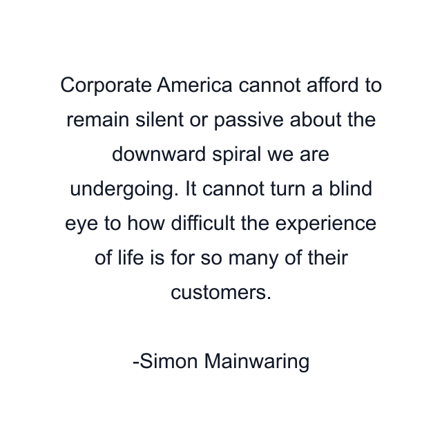 Corporate America cannot afford to remain silent or passive about the downward spiral we are undergoing. It cannot turn a blind eye to how difficult the experience of life is for so many of their customers.