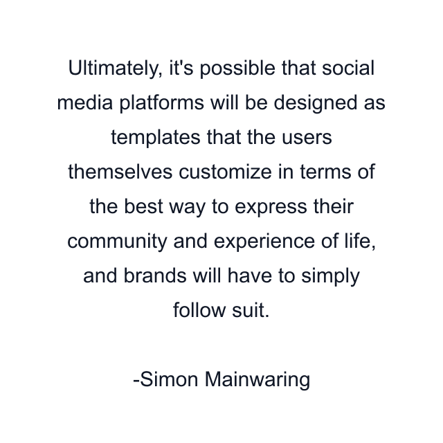 Ultimately, it's possible that social media platforms will be designed as templates that the users themselves customize in terms of the best way to express their community and experience of life, and brands will have to simply follow suit.