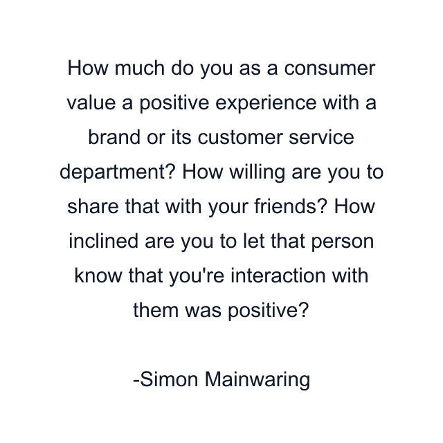 How much do you as a consumer value a positive experience with a brand or its customer service department? How willing are you to share that with your friends? How inclined are you to let that person know that you're interaction with them was positive?