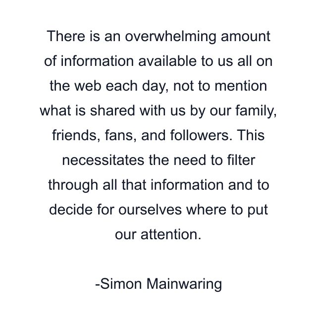 There is an overwhelming amount of information available to us all on the web each day, not to mention what is shared with us by our family, friends, fans, and followers. This necessitates the need to filter through all that information and to decide for ourselves where to put our attention.