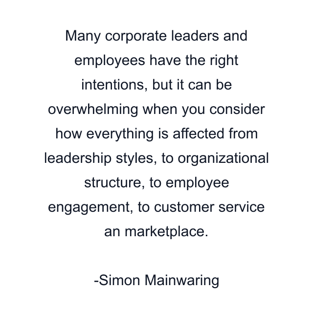 Many corporate leaders and employees have the right intentions, but it can be overwhelming when you consider how everything is affected from leadership styles, to organizational structure, to employee engagement, to customer service an marketplace.