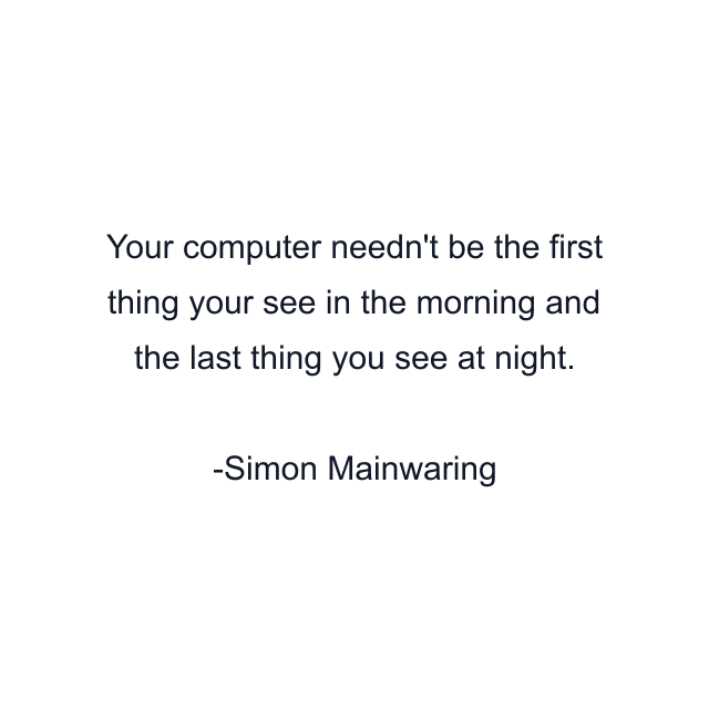 Your computer needn't be the first thing your see in the morning and the last thing you see at night.