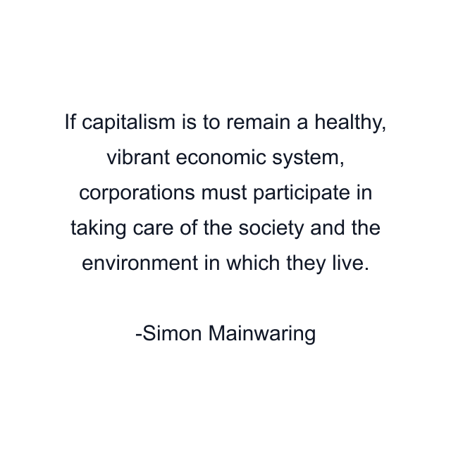 If capitalism is to remain a healthy, vibrant economic system, corporations must participate in taking care of the society and the environment in which they live.