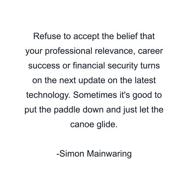 Refuse to accept the belief that your professional relevance, career success or financial security turns on the next update on the latest technology. Sometimes it's good to put the paddle down and just let the canoe glide.