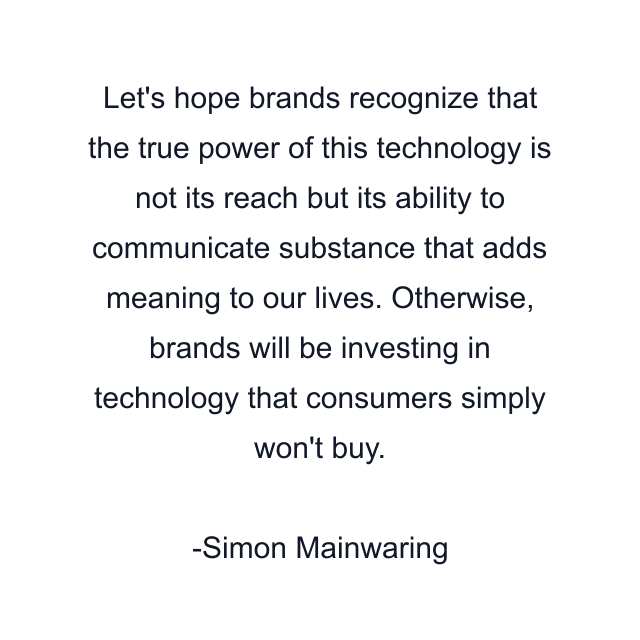 Let's hope brands recognize that the true power of this technology is not its reach but its ability to communicate substance that adds meaning to our lives. Otherwise, brands will be investing in technology that consumers simply won't buy.