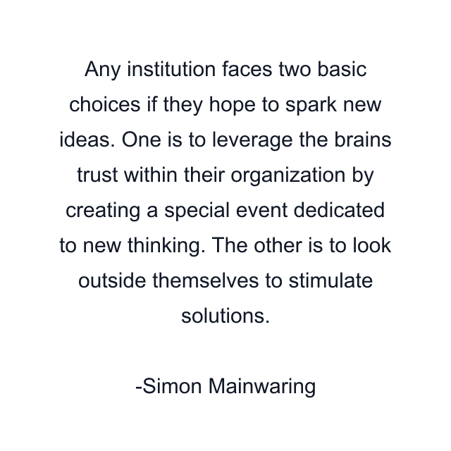 Any institution faces two basic choices if they hope to spark new ideas. One is to leverage the brains trust within their organization by creating a special event dedicated to new thinking. The other is to look outside themselves to stimulate solutions.