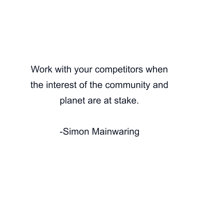 Work with your competitors when the interest of the community and planet are at stake.