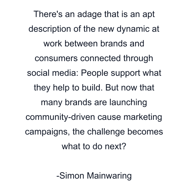 There's an adage that is an apt description of the new dynamic at work between brands and consumers connected through social media: People support what they help to build. But now that many brands are launching community-driven cause marketing campaigns, the challenge becomes what to do next?