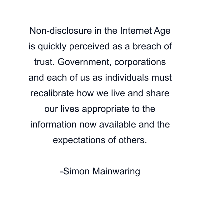 Non-disclosure in the Internet Age is quickly perceived as a breach of trust. Government, corporations and each of us as individuals must recalibrate how we live and share our lives appropriate to the information now available and the expectations of others.