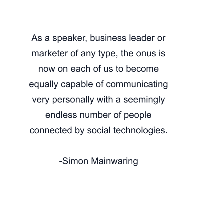 As a speaker, business leader or marketer of any type, the onus is now on each of us to become equally capable of communicating very personally with a seemingly endless number of people connected by social technologies.