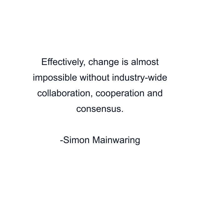 Effectively, change is almost impossible without industry-wide collaboration, cooperation and consensus.