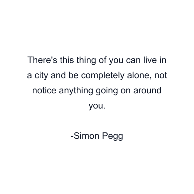 There's this thing of you can live in a city and be completely alone, not notice anything going on around you.