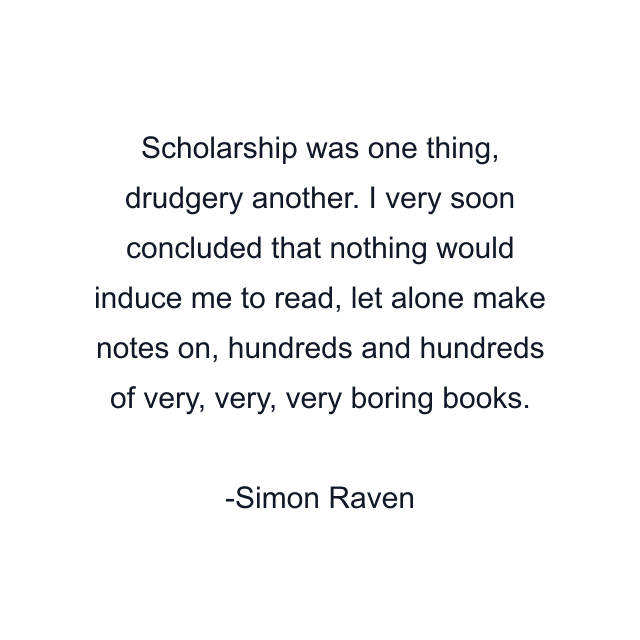 Scholarship was one thing, drudgery another. I very soon concluded that nothing would induce me to read, let alone make notes on, hundreds and hundreds of very, very, very boring books.