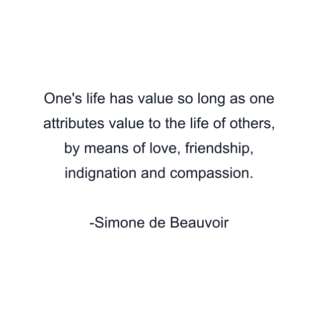 One's life has value so long as one attributes value to the life of others, by means of love, friendship, indignation and compassion.