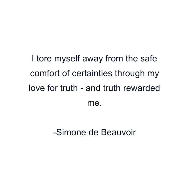 I tore myself away from the safe comfort of certainties through my love for truth - and truth rewarded me.